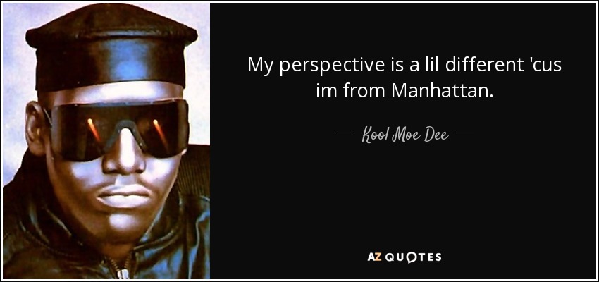 My perspective is a lil different 'cus im from Manhattan . - Kool Moe Dee
