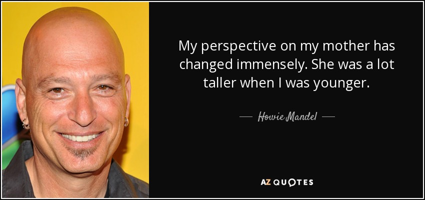 My perspective on my mother has changed immensely. She was a lot taller when I was younger. - Howie Mandel