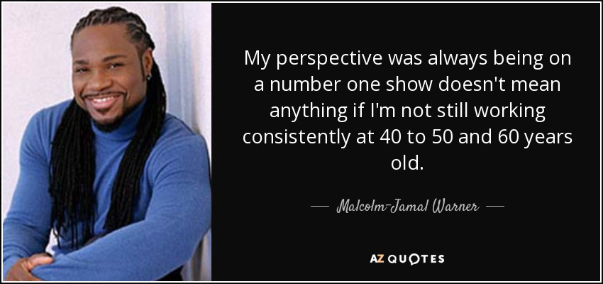 My perspective was always being on a number one show doesn't mean anything if I'm not still working consistently at 40 to 50 and 60 years old. - Malcolm-Jamal Warner
