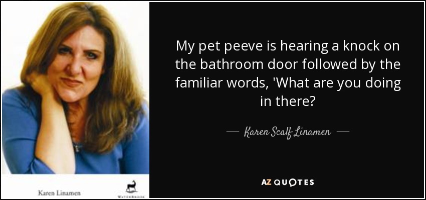 My pet peeve is hearing a knock on the bathroom door followed by the familiar words, 'What are you doing in there? - Karen Scalf Linamen