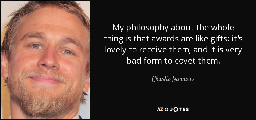 My philosophy about the whole thing is that awards are like gifts: it's lovely to receive them, and it is very bad form to covet them. - Charlie Hunnam
