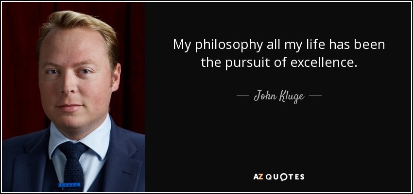 My philosophy all my life has been the pursuit of excellence. - John Kluge