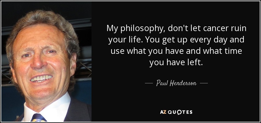 My philosophy, don't let cancer ruin your life. You get up every day and use what you have and what time you have left. - Paul Henderson