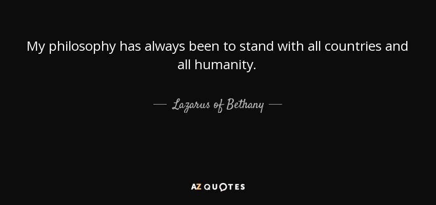 My philosophy has always been to stand with all countries and all humanity. - Lazarus of Bethany