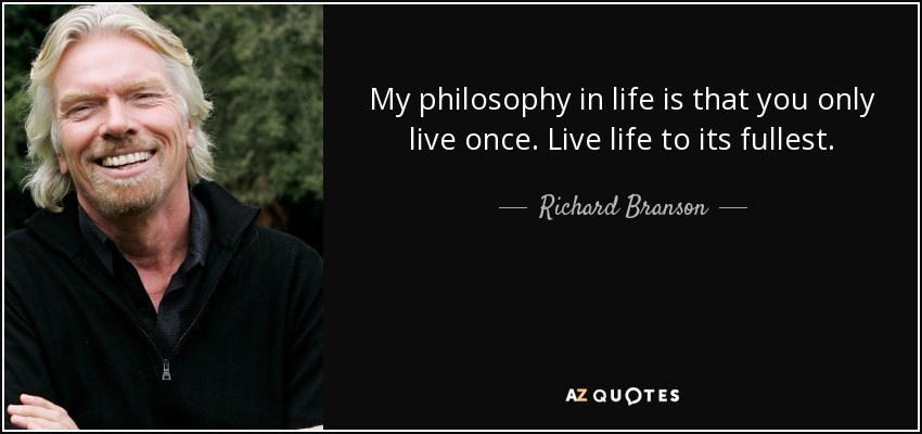 My philosophy in life is that you only live once. Live life to its fullest. - Richard Branson