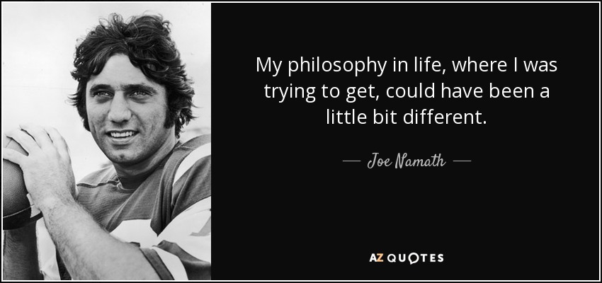 My philosophy in life, where I was trying to get, could have been a little bit different. - Joe Namath