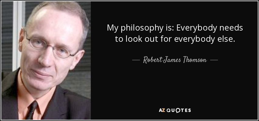 My philosophy is: Everybody needs to look out for everybody else. - Robert James Thomson