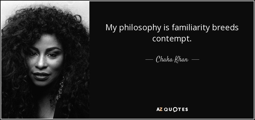 My philosophy is familiarity breeds contempt. - Chaka Khan