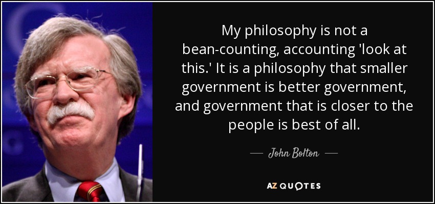My philosophy is not a bean-counting, accounting 'look at this.' It is a philosophy that smaller government is better government, and government that is closer to the people is best of all. - John Bolton