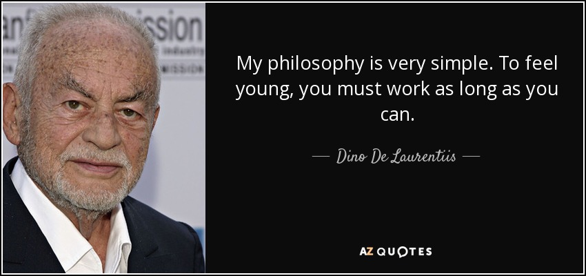My philosophy is very simple. To feel young, you must work as long as you can. - Dino De Laurentiis