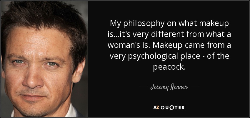 My philosophy on what makeup is...it's very different from what a woman's is. Makeup came from a very psychological place - of the peacock. - Jeremy Renner