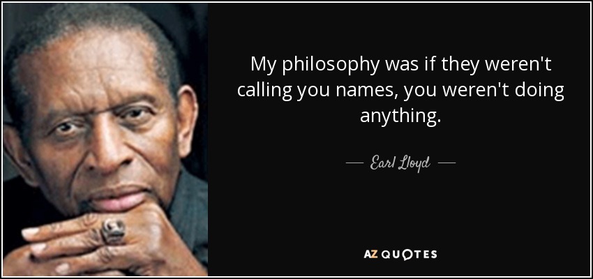 My philosophy was if they weren't calling you names, you weren't doing anything. - Earl Lloyd