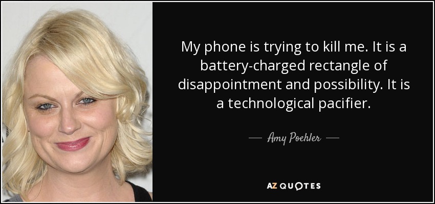 My phone is trying to kill me. It is a battery-charged rectangle of disappointment and possibility. It is a technological pacifier. - Amy Poehler