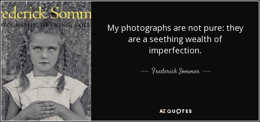 My photographs are not pure: they are a seething wealth of imperfection. - Frederick Sommer
