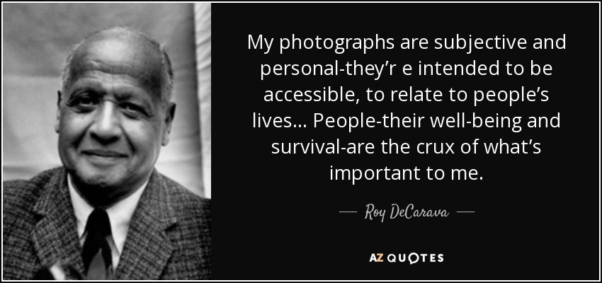 My photographs are subjective and personal-they’r e intended to be accessible, to relate to people’s lives... People-their well-being and survival-are the crux of what’s important to me. - Roy DeCarava