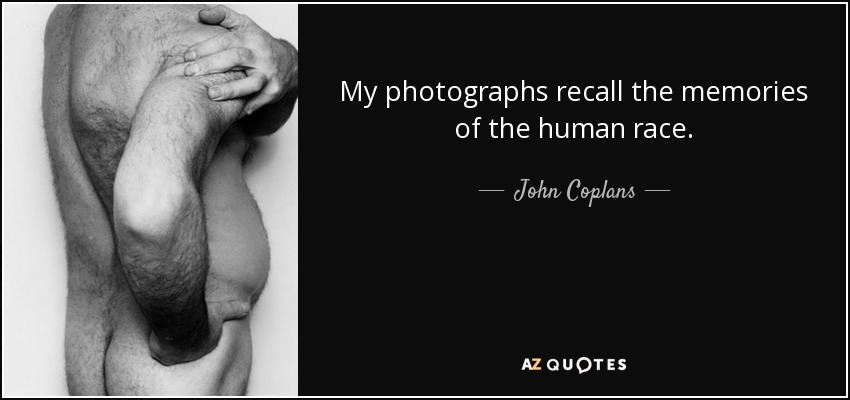 My photographs recall the memories of the human race. - John Coplans