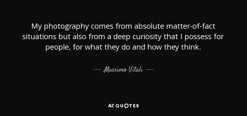 My photography comes from absolute matter-of-fact situations but also from a deep curiosity that I possess for people, for what they do and how they think. - Massimo Vitali