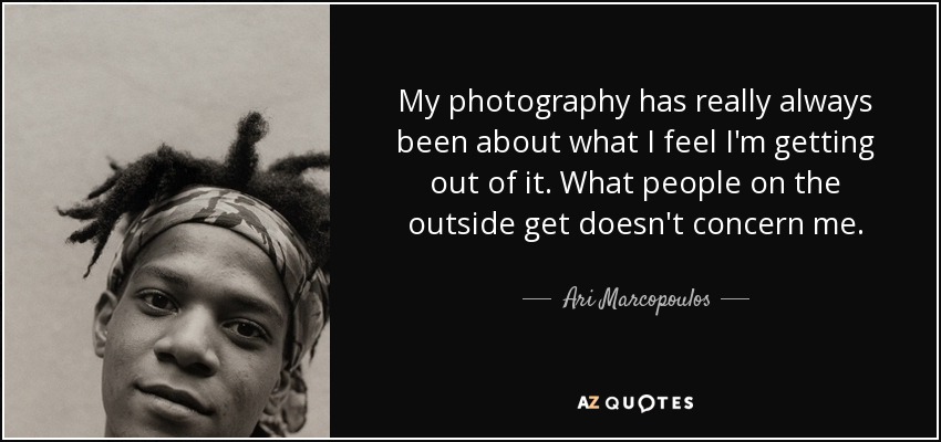 My photography has really always been about what I feel I'm getting out of it. What people on the outside get doesn't concern me. - Ari Marcopoulos