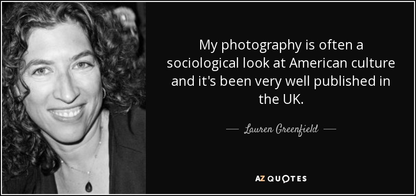 My photography is often a sociological look at American culture and it's been very well published in the UK. - Lauren Greenfield