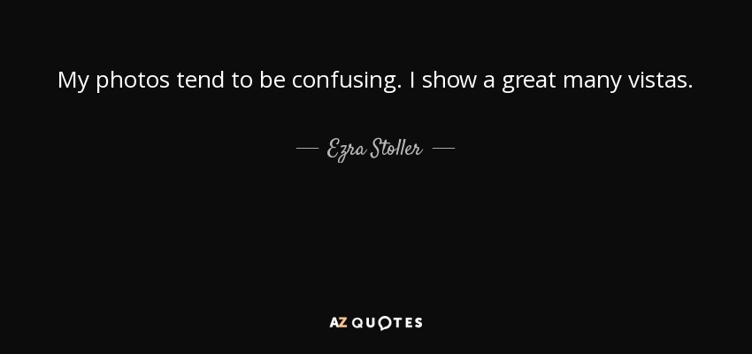 My photos tend to be confusing. I show a great many vistas. - Ezra Stoller