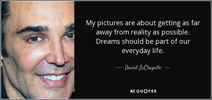 My pictures are about getting as far away from reality as possible. Dreams should be part of our everyday life. - David LaChapelle