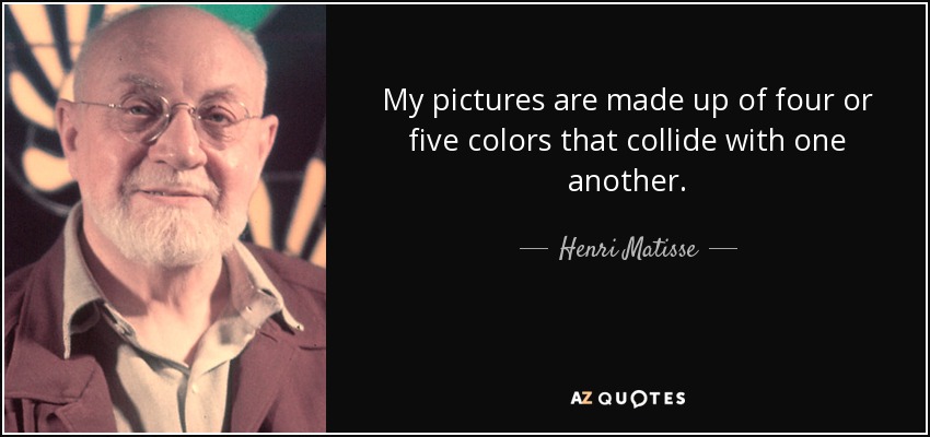 My pictures are made up of four or five colors that collide with one another. - Henri Matisse