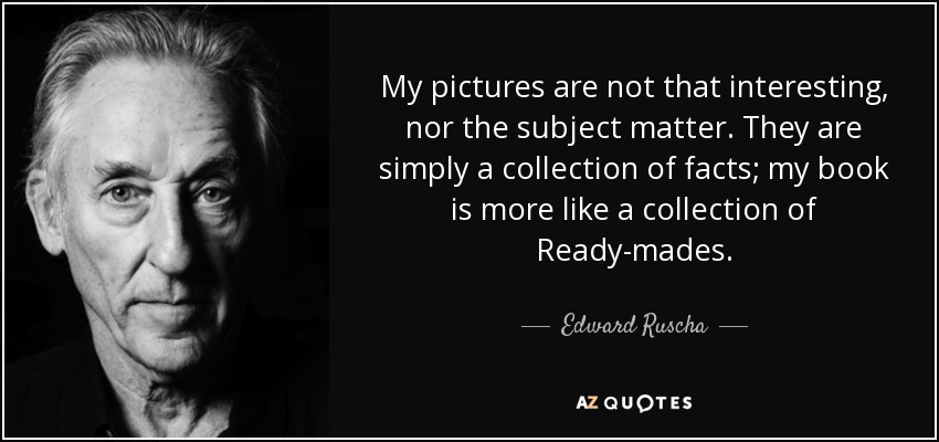 My pictures are not that interesting, nor the subject matter. They are simply a collection of facts; my book is more like a collection of Ready-mades. - Edward Ruscha