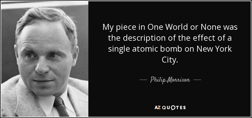 My piece in One World or None was the description of the effect of a single atomic bomb on New York City. - Philip Morrison