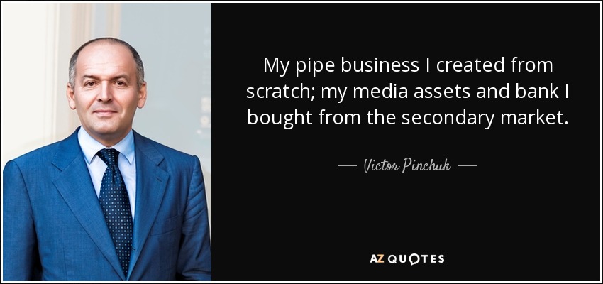 My pipe business I created from scratch; my media assets and bank I bought from the secondary market. - Victor Pinchuk