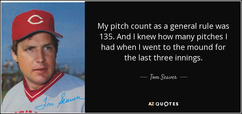 My pitch count as a general rule was 135. And I knew how many pitches I had when I went to the mound for the last three innings. - Tom Seaver
