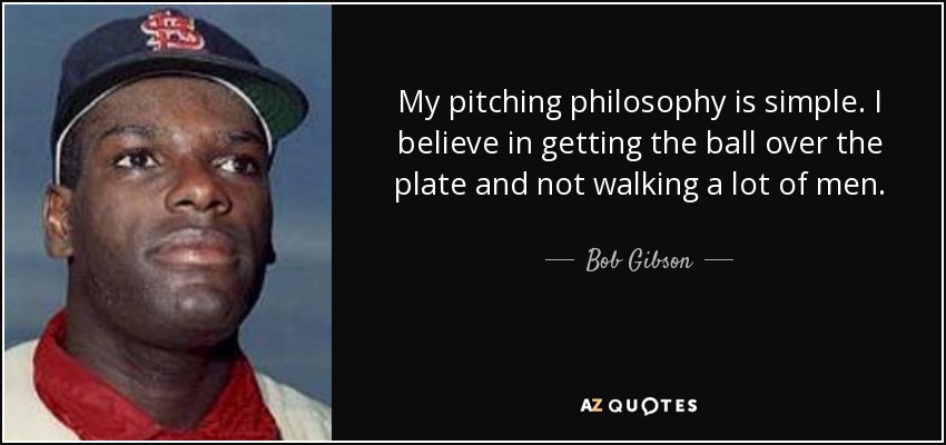My pitching philosophy is simple. I believe in getting the ball over the plate and not walking a lot of men. - Bob Gibson