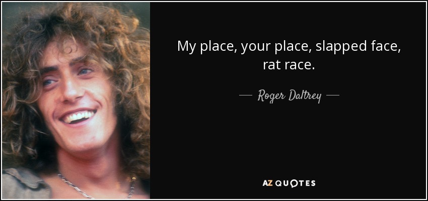 My place, your place, slapped face, rat race. - Roger Daltrey
