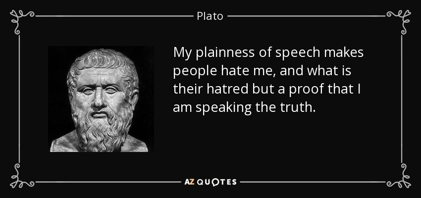 My plainness of speech makes people hate me, and what is their hatred but a proof that I am speaking the truth. - Plato