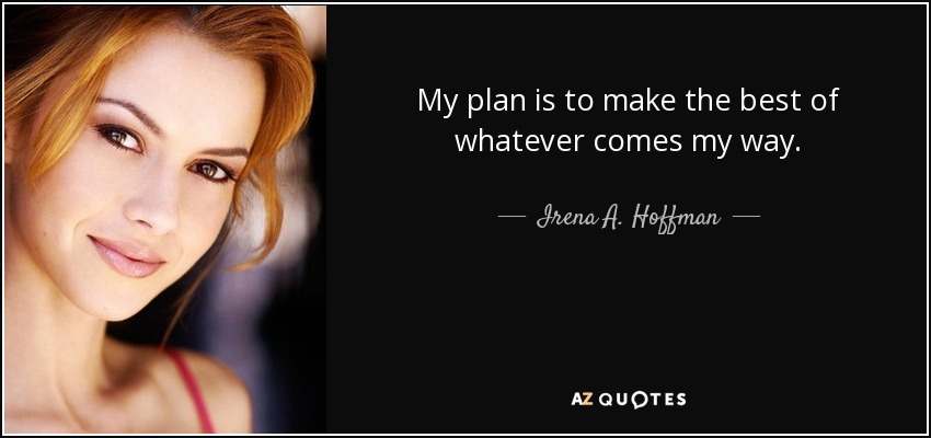My plan is to make the best of whatever comes my way. - Irena A. Hoffman