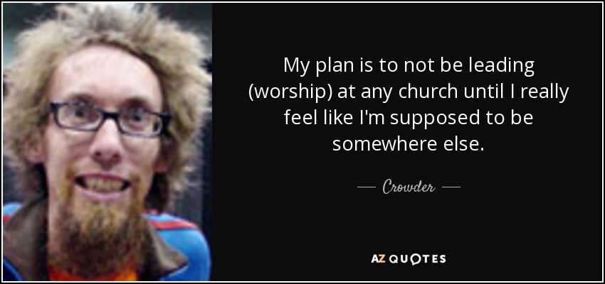 My plan is to not be leading (worship) at any church until I really feel like I'm supposed to be somewhere else. - Crowder