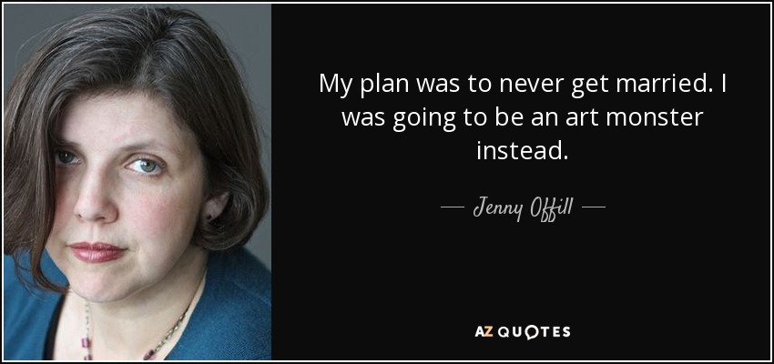 My plan was to never get married. I was going to be an art monster instead. - Jenny Offill