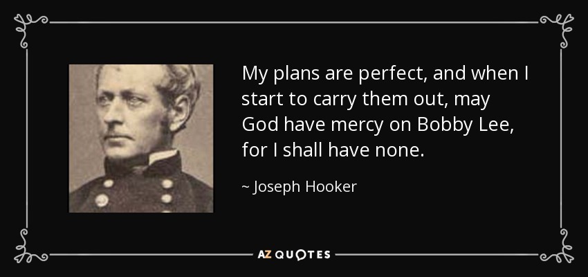 My plans are perfect, and when I start to carry them out, may God have mercy on Bobby Lee, for I shall have none. - Joseph Hooker