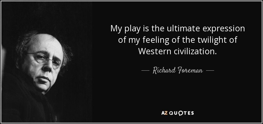 My play is the ultimate expression of my feeling of the twilight of Western civilization. - Richard Foreman