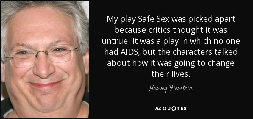 My play Safe Sex was picked apart because critics thought it was untrue. It was a play in which no one had AIDS, but the characters talked about how it was going to change their lives. - Harvey Fierstein