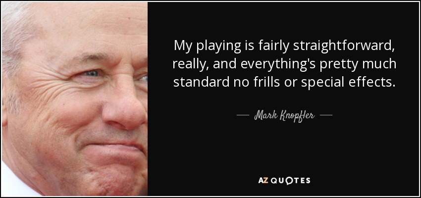 My playing is fairly straightforward, really, and everything's pretty much standard no frills or special effects. - Mark Knopfler