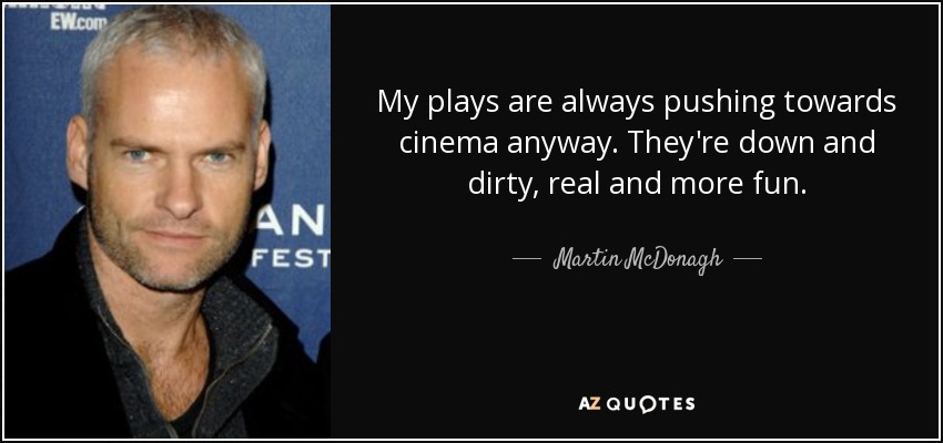 My plays are always pushing towards cinema anyway. They're down and dirty, real and more fun. - Martin McDonagh
