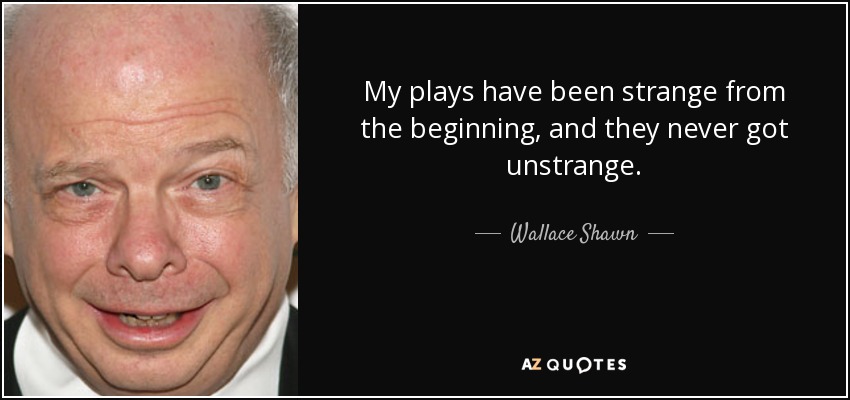 My plays have been strange from the beginning, and they never got unstrange. - Wallace Shawn