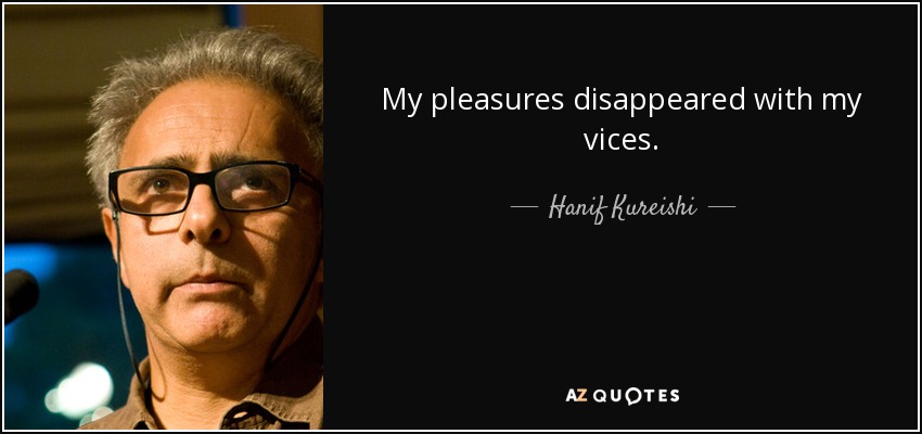 My pleasures disappeared with my vices. - Hanif Kureishi