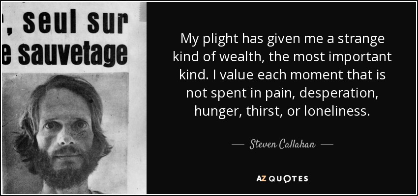 My plight has given me a strange kind of wealth, the most important kind. I value each moment that is not spent in pain, desperation, hunger, thirst, or loneliness. - Steven Callahan