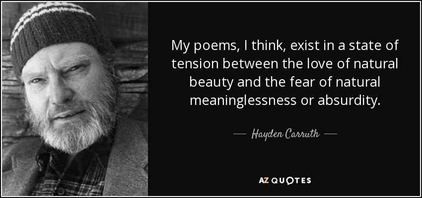 My poems, I think, exist in a state of tension between the love of natural beauty and the fear of natural meaninglessness or absurdity. - Hayden Carruth