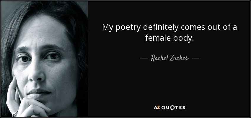 My poetry definitely comes out of a female body. - Rachel Zucker