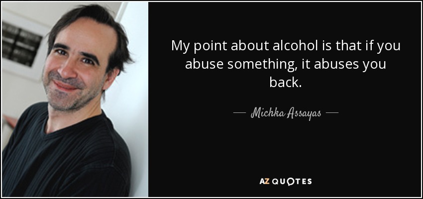 My point about alcohol is that if you abuse something, it abuses you back. - Michka Assayas