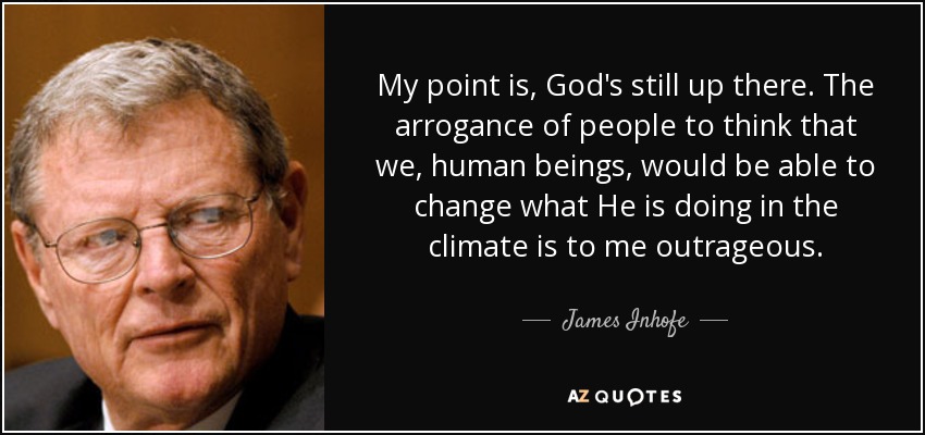 My point is, God's still up there. The arrogance of people to think that we, human beings, would be able to change what He is doing in the climate is to me outrageous. - James Inhofe
