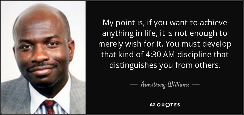 My point is, if you want to achieve anything in life, it is not enough to merely wish for it. You must develop that kind of 4:30 AM discipline that distinguishes you from others. - Armstrong Williams
