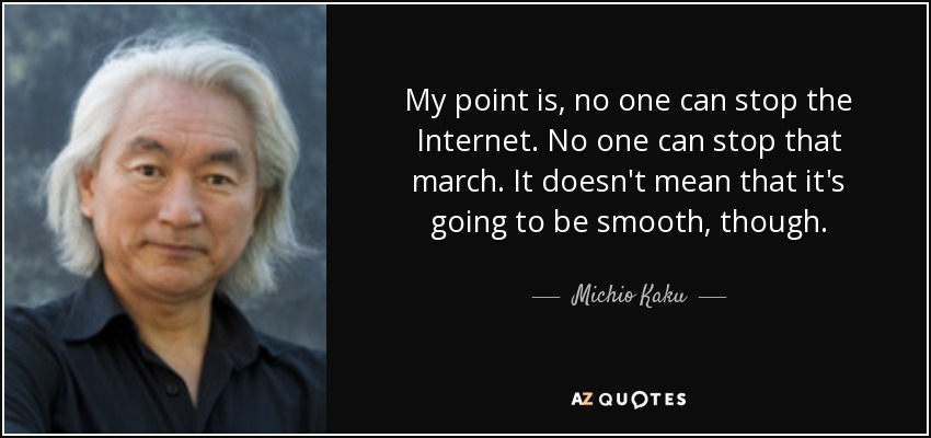 My point is, no one can stop the Internet. No one can stop that march. It doesn't mean that it's going to be smooth, though. - Michio Kaku
